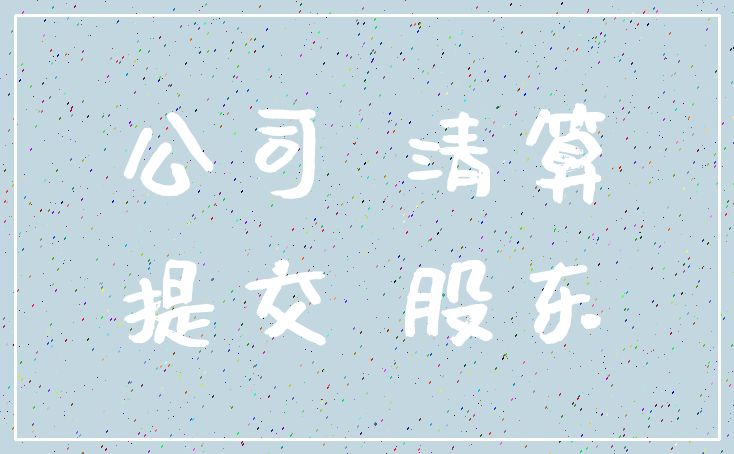 公司 清算_提交 股东