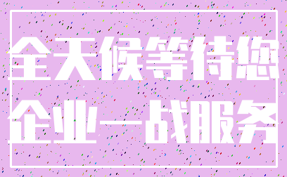 全天候等待您_企业一战服务